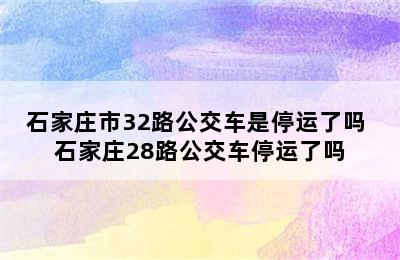 石家庄市32路公交车是停运了吗 石家庄28路公交车停运了吗